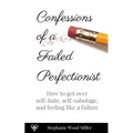 Confessions of a Failed Perfectionist: How to Get Over Self-Hate, Self-Sabotage and Feeling Like a Failure