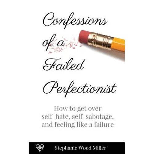 Confessions of a Failed Perfectionist: How to Get Over Self-Hate, Self-Sabotage and Feeling Like a Failure