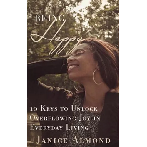 Being Happy: 10 Keys to Unlock Overflowing Joy in Everyday Living