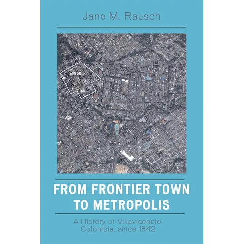 From Frontier Town to Metropolis: A History of Villavicencio, Colombia, Since 1842 - Paperback