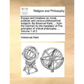 Essays and treatises on moral, political, and various philosophical subjects. By Emanuel Kant, ... from the German by the translator of The principles
