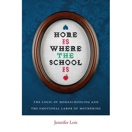 Home Is Where the School Is: The Logic of Homeschooling and the Emotional Labor of Mothering