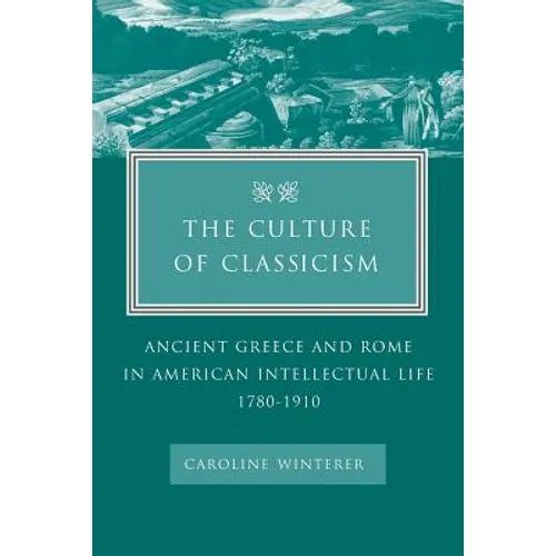 The Culture of Classicism: Ancient Greece and Rome in American Intellectual Life, 1780-1910 - Paperback