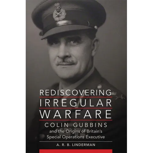 Rediscovering Irregular Warfare: Colin Gubbins and the Origins of Britain's Special Operations Executive Volume 52 - Hardcover