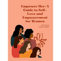 "Empower Her: A GUIDE TO SELF-LOVE AND EMPOWERMENT FOR WOMEN" "Transforming your life through self-love, self-acceptance, and self-care"