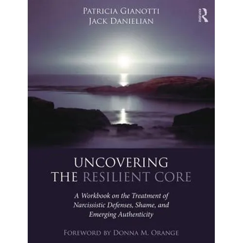 Uncovering the Resilient Core: A Workbook on the Treatment of Narcissistic Defenses, Shame, and Emerging Authenticity