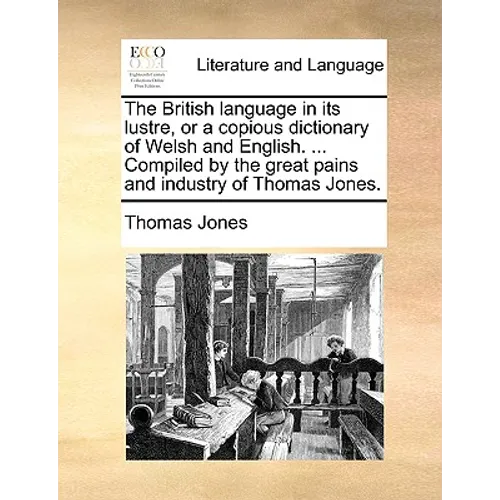 The British Language in Its Lustre, or a Copious Dictionary of Welsh and English. ... Compiled by the Great Pains and Industry of Thomas Jones.