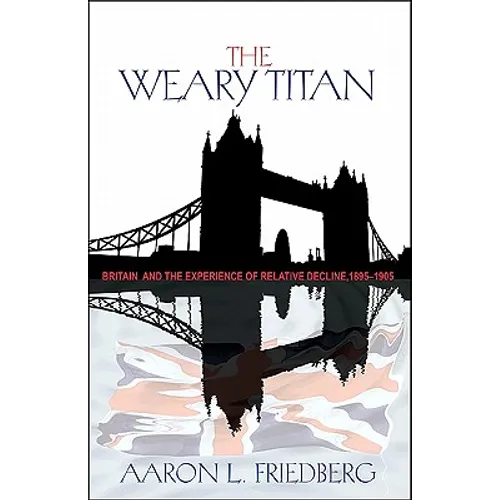 The Weary Titan: Britain and the Experience of Relative Decline, 1895-1905