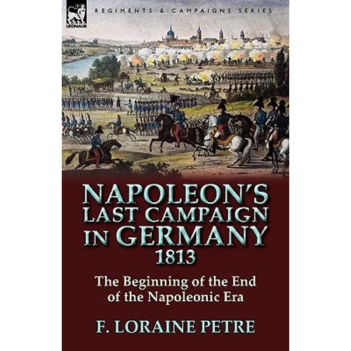 Napoleon's Last Campaign in Germany, 1813-The Beginning of the End of the Napoleonic Era - Hardcover