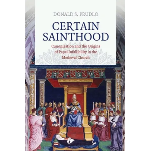 Certain Sainthood: Canonization and the Origins of Papal Infallibility in the Medieval Church