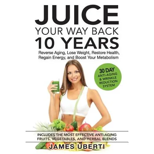 Juice Your Way Back 10 Years: Reverse Aging, Lose Weight, Restore Health, Regain Energy, and Boost Your Metabolism - Paperback