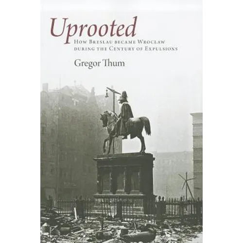 Uprooted: How Breslau Became Wroclaw During the Century of Expulsions