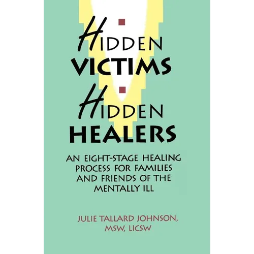 Hidden Victims Hidden Healers: An Eight-Stage Healing Process For Families And Friends Of The Mentally Ill