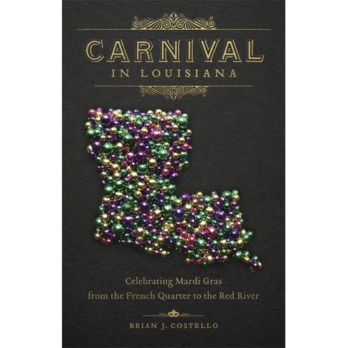 Carnival in Louisiana: Celebrating Mardi Gras from the French Quarter to the Red River - Hardcover
