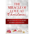 The Miracle of Love at Christmas: An Anthology of Short Stories and Poetry