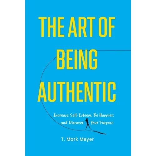 The Art of Being Authentic: Increase Self-Esteem, Be Happier, and Discover Your Purpose