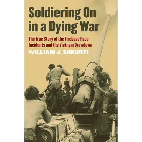 Soldiering on in a Dying War: The True Story of the Firebase Pace Incidents and the Vietnam Drawdown