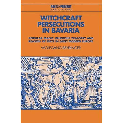 Witchcraft Persecutions in Bavaria: Popular Magic, Religious Zealotry and Reason of State in Early Modern Europe
