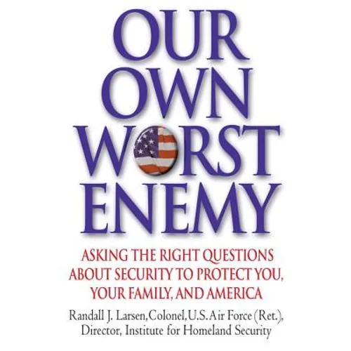 Our Own Worst Enemy: Asking the Right Questions About Security to Protect You, Your Family, and America - Hardcover