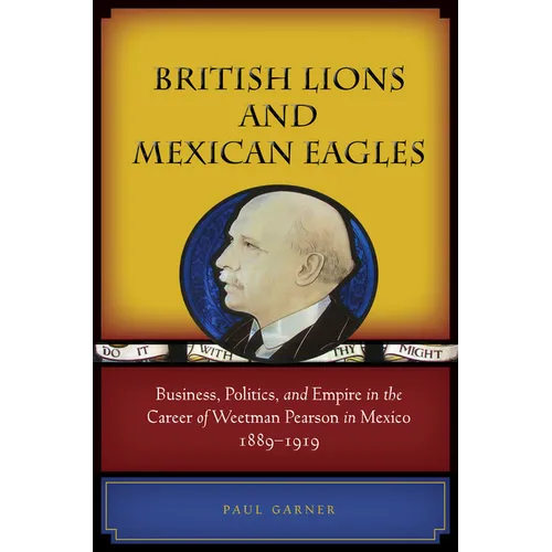 British Lions and Mexican Eagles: Business, Politics, and Empire in the Career of Weetman Pearson in Mexico, 1889a 1919 - Hardcover
