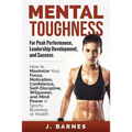 Mental Toughness for Peak Performance, Leadership Development, and Success: How to Maximize Your Focus, Motivation, Confidence, Self-Discipline, Willp