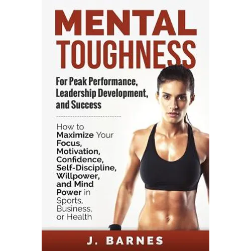 Mental Toughness for Peak Performance, Leadership Development, and Success: How to Maximize Your Focus, Motivation, Confidence, Self-Discipline, Willp