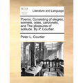 Poems. Consisting of Elegies, Sonnets, Odes, Canzonets, and the Pleasures of Solitude. by P. Courtier.