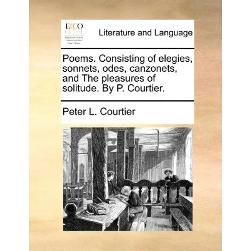 Poems. Consisting of Elegies, Sonnets, Odes, Canzonets, and the Pleasures of Solitude. by P. Courtier. - Paperback