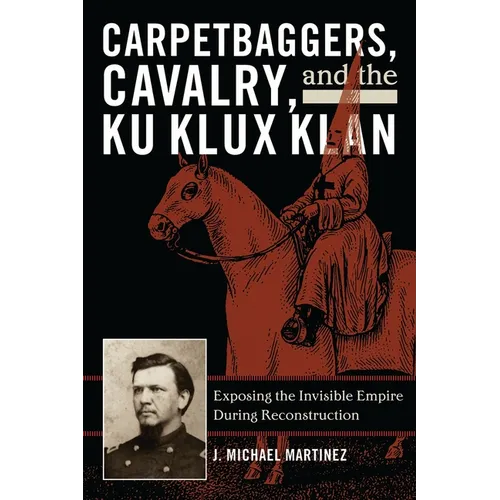 Carpetbaggers, Cavalry, and the Ku Klux Klan: Exposing the Invisible Empire During Reconstruction - Paperback