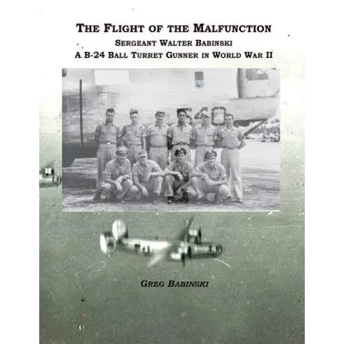 The Flight of the Malfunction: Sergeant Walter Babinski - A B-24 Ball Turret Gunner in WWII - Paperback