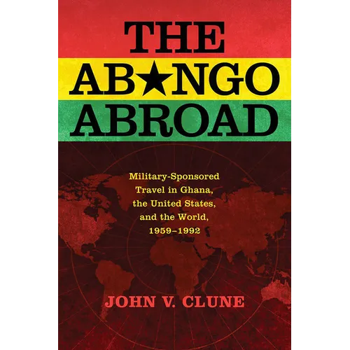 The Abongo Abroad: Military-Sponsored Travel in Ghana, the United States, and the World, 1959-1992 - Hardcover