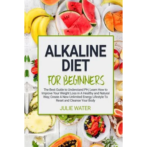 Alkaline Diet For Beginners: The Best Guide to Understand PH;Learn How To Improve Your Weight Loss In A Healthy Natural Way;To Create A New Unlimit - Paperback