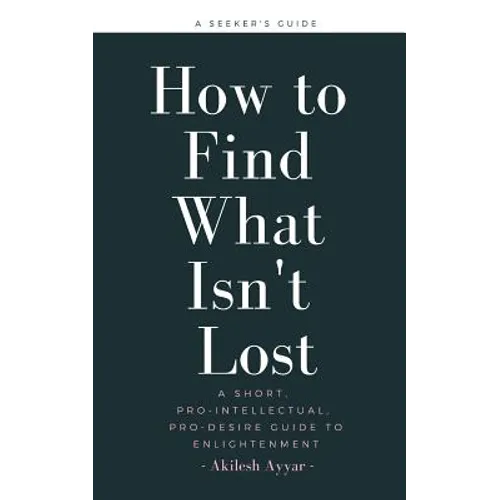How to Find What Isn't Lost: A Short, Pro-Intellectual, Pro-Desire Guide to Enlightenment