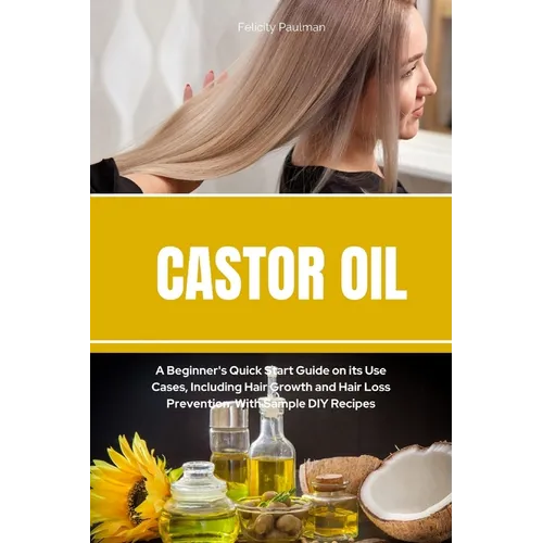 Castor Oil: A Beginner's Quick Start Guide on its Use Cases, Including Hair Growth and Hair Loss Prevention, With Sample DIY Recipes - Paperback