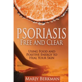 Psoriasis: Free and Clear: Using Food And Positive Energy To Heal Your Skin