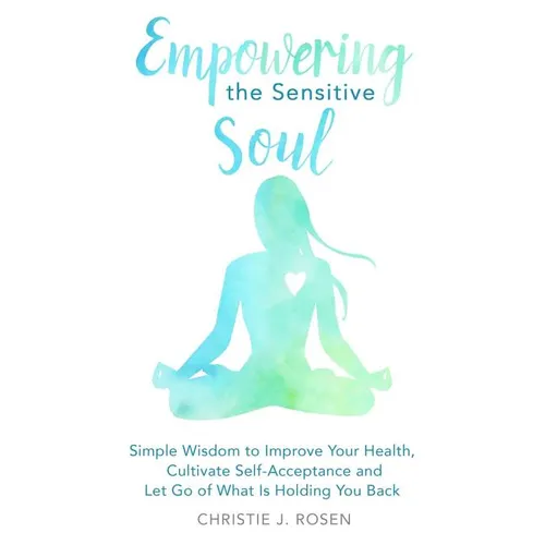 Empowering the Sensitive Soul: Simple Wisdom to Improve Your Health, Cultivate Self-Acceptance and Let Go of What Is Holding You Back - Paperback