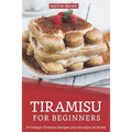 Tiramisu for Beginners: 30 Unique Tiramisu Recipes you can enjoy at Home