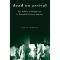 Dead on Arrival: The Politics of Health Care in Twentieth-Century America