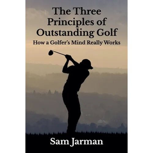 The Three Principles of Outstanding Golf: How A Golfer's Mind Really Works