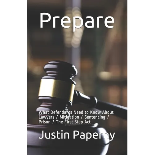 Prepare: What Defendants Need to Know About Lawyers / Mitigation / Sentencing / Prison / The First Step Act