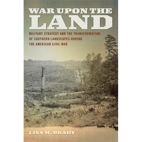 War Upon the Land: Military Strategy and the Transformation of Southern Landscapes During the American Civil War