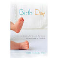 Birth Day: A Pediatrician Explores the Science, the History, and the Wonder of Childbirth