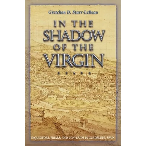 In the Shadow of the Virgin: Inquisitors, Friars, and Conversos in Guadalupe, Spain