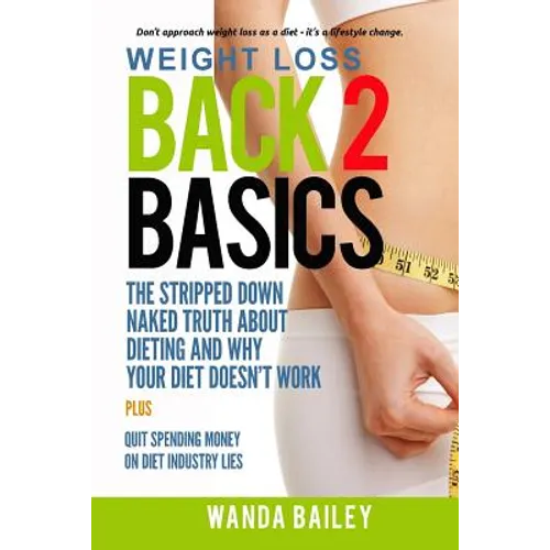 Weight Loss Back 2 Basics: The Stripped Down Naked Truth About Dieting and Why Your Diet Doesn't Work - Paperback