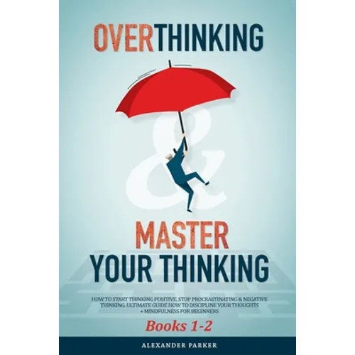 Overthinking & Master Your Thinking - Books 1-2: How To Start Thinking Positive, Stop Procrastinating & Negative Thinking. Ultimate Guide How To Disci