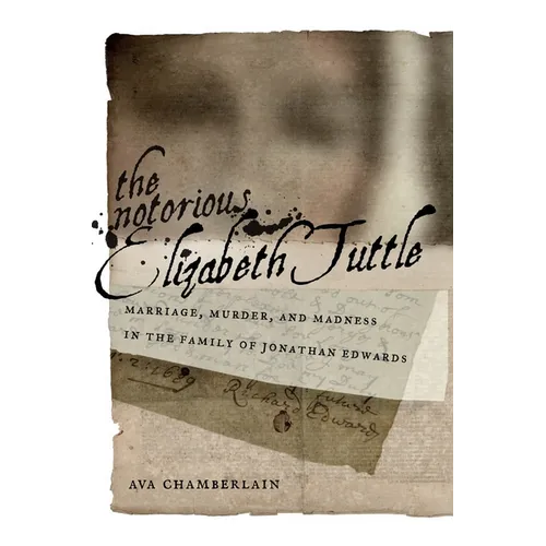 The Notorious Elizabeth Tuttle: Marriage, Murder, and Madness in the Family of Jonathan Edwards