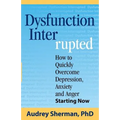 Dysfunction Interrupted: How to Quickly Overcome Depression, Anxiety and Anger Starting Now