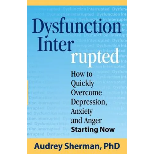 Dysfunction Interrupted: How to Quickly Overcome Depression, Anxiety and Anger Starting Now