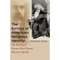 The Politics of American Religious Identity: The Seating of Senator Reed Smoot, Mormon Apostle