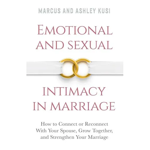 Emotional and Sexual Intimacy in Marriage: How to Connect or Reconnect With Your Spouse, Grow Together, and Strengthen Your Marriage